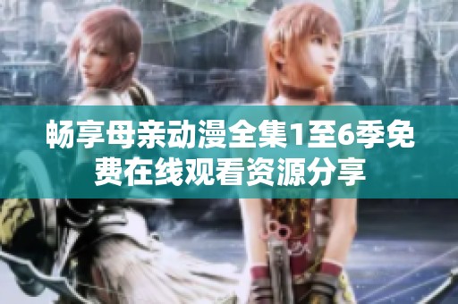 畅享母亲动漫全集1至6季免费在线观看资源分享