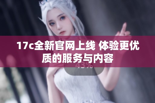 17c全新官网上线 体验更优质的服务与内容