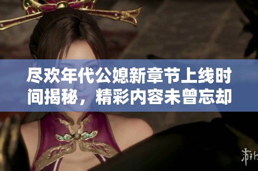 尽欢年代公媳新章节上线时间揭秘，精彩内容未曾忘却
