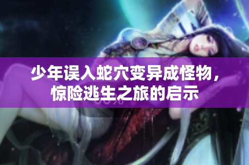 少年误入蛇穴变异成怪物，惊险逃生之旅的启示