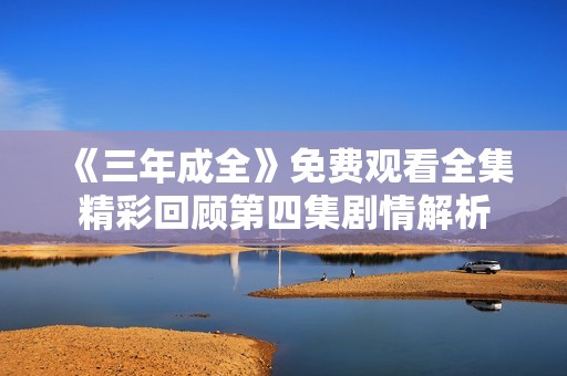 《三年成全》免费观看全集精彩回顾第四集剧情解析