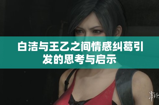 白洁与王乙之间情感纠葛引发的思考与启示