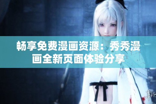 畅享免费漫画资源：秀秀漫画全新页面体验分享