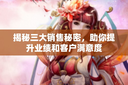 揭秘三大销售秘密，助你提升业绩和客户满意度