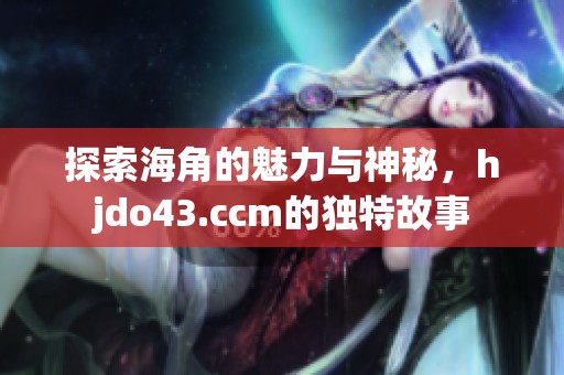 探索海角的魅力与神秘，hjdo43.ccm的独特故事