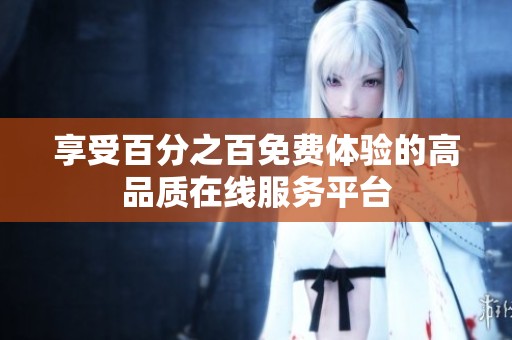 享受百分之百免费体验的高品质在线服务平台