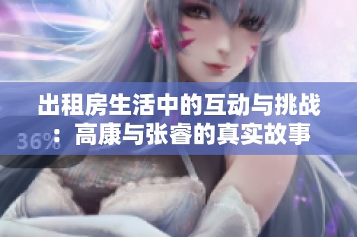出租房生活中的互动与挑战：高康与张睿的真实故事