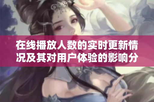 在线播放人数的实时更新情况及其对用户体验的影响分析