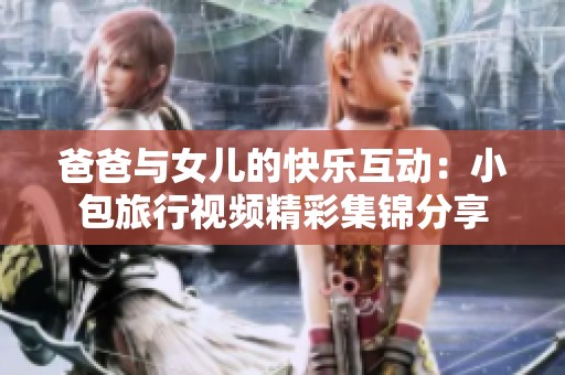 爸爸与女儿的快乐互动：小包旅行视频精彩集锦分享