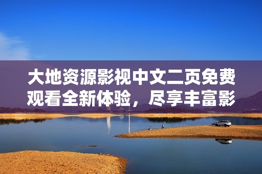 大地资源影视中文二页免费观看全新体验，尽享丰富影视资源