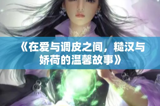 《在爱与调皮之间，糙汉与娇荷的温馨故事》