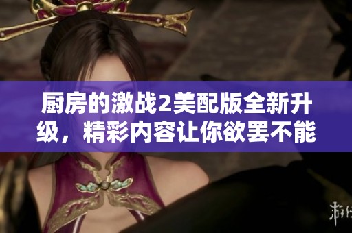 厨房的激战2美配版全新升级，精彩内容让你欲罢不能的料理对决体验
