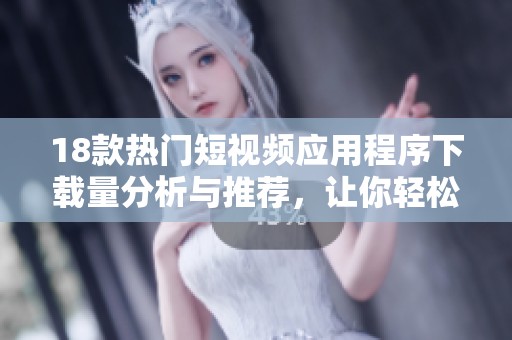 18款热门短视频应用程序下载量分析与推荐，让你轻松享受精彩内容