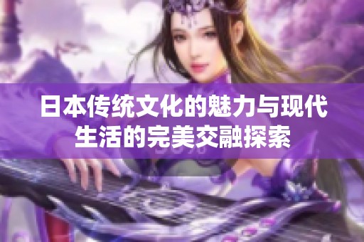 日本传统文化的魅力与现代生活的完美交融探索