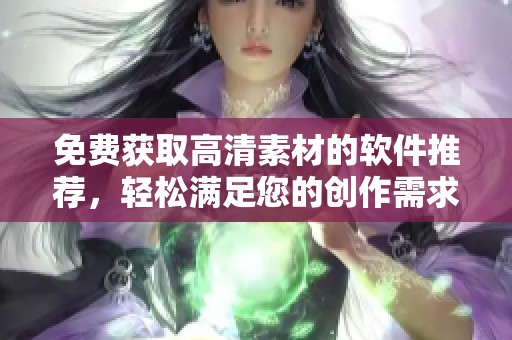 免费获取高清素材的软件推荐，轻松满足您的创作需求