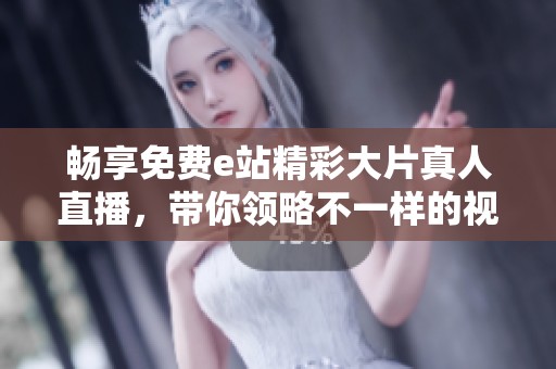 畅享免费e站精彩大片真人直播，带你领略不一样的视听盛宴