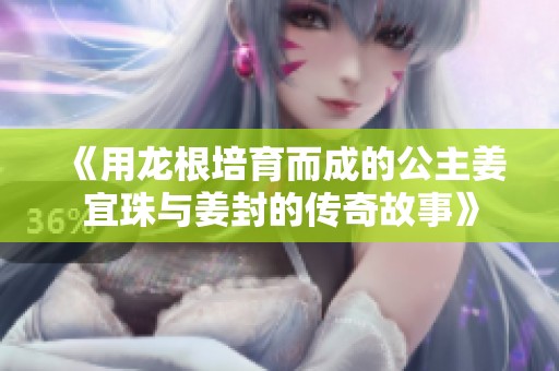 《用龙根培育而成的公主姜宜珠与姜封的传奇故事》