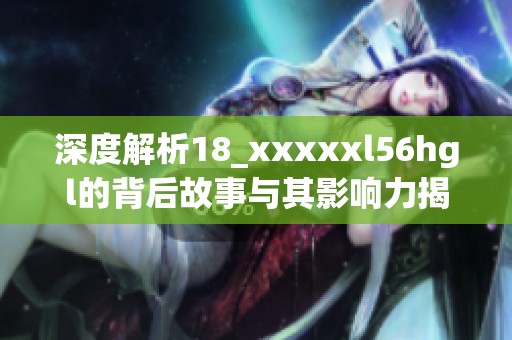 深度解析18_xxxxxl56hgl的背后故事与其影响力揭秘
