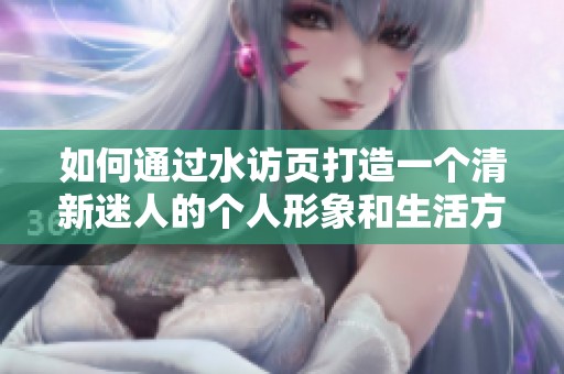 如何通过水访页打造一个清新迷人的个人形象和生活方式