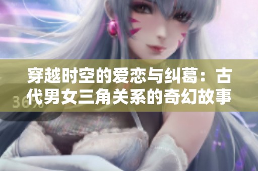 穿越时空的爱恋与纠葛：古代男女三角关系的奇幻故事