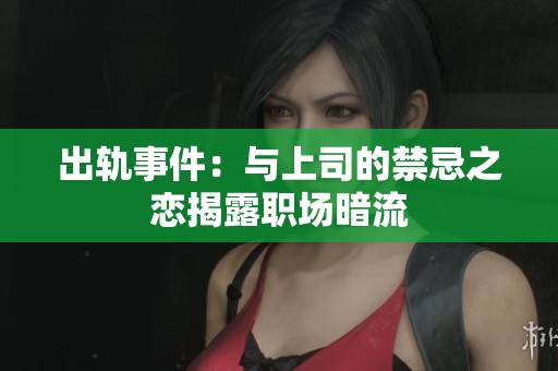 出轨事件：与上司的禁忌之恋揭露职场暗流