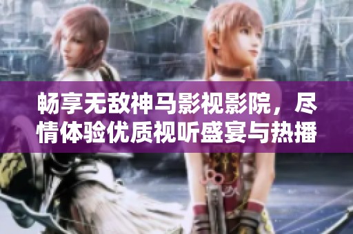 畅享无敌神马影视影院，尽情体验优质视听盛宴与热播影片推荐