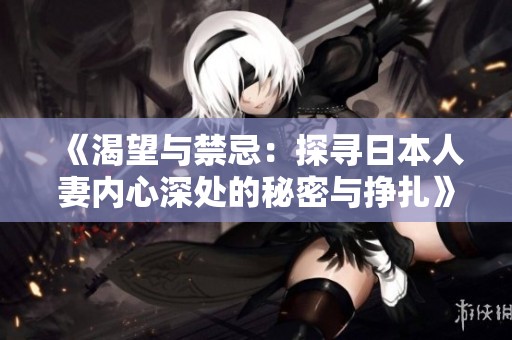 《渴望与禁忌：探寻日本人妻内心深处的秘密与挣扎》