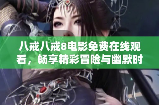 八戒八戒8电影免费在线观看，畅享精彩冒险与幽默时刻