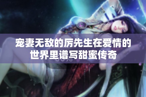 宠妻无敌的厉先生在爱情的世界里谱写甜蜜传奇