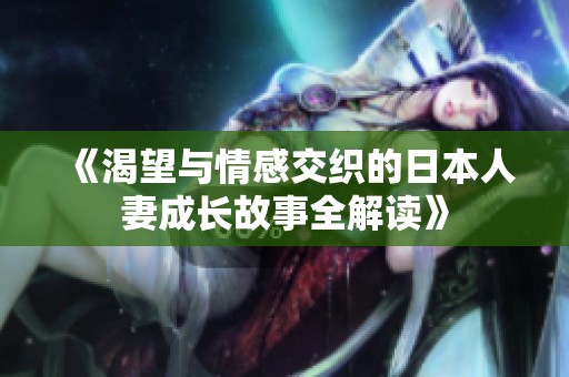 《渴望与情感交织的日本人妻成长故事全解读》