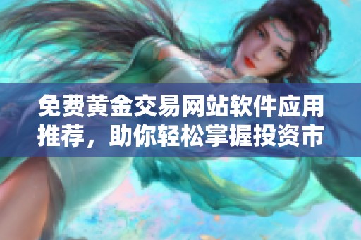 免费黄金交易网站软件应用推荐，助你轻松掌握投资市场动态
