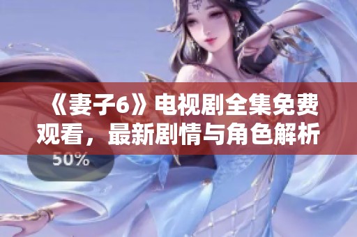 《妻子6》电视剧全集免费观看，最新剧情与角色解析全在这里