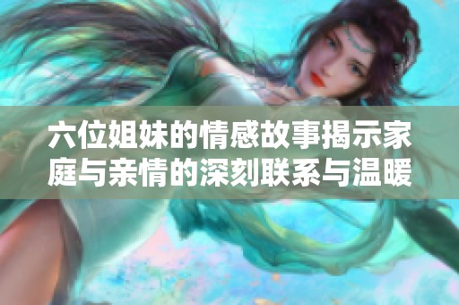 六位姐妹的情感故事揭示家庭与亲情的深刻联系与温暖