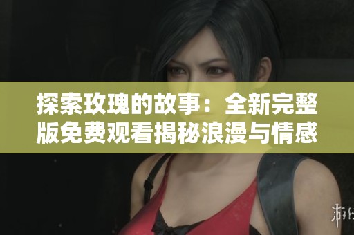 探索玫瑰的故事：全新完整版免费观看揭秘浪漫与情感之旅