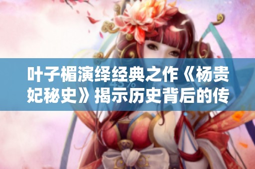叶子楣演绎经典之作《杨贵妃秘史》揭示历史背后的传奇故事