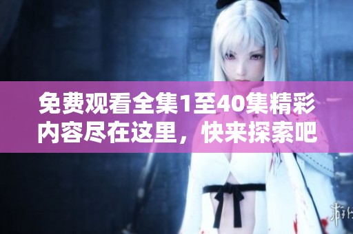免费观看全集1至40集精彩内容尽在这里，快来探索吧！