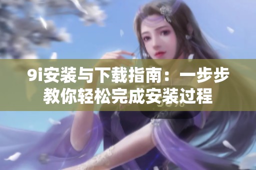 9i安装与下载指南：一步步教你轻松完成安装过程