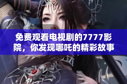 免费观看电视剧的7777影院，你发现哪吒的精彩故事了吗