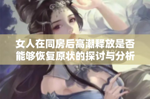 女人在同房后高潮释放是否能够恢复原状的探讨与分析