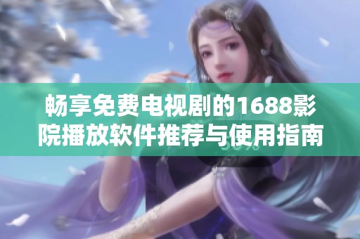畅享免费电视剧的1688影院播放软件推荐与使用指南