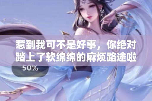 惹到我可不是好事，你绝对踏上了软绵绵的麻烦路途啦