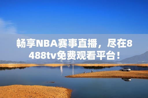 畅享NBA赛事直播，尽在8488tv免费观看平台！