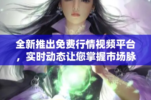 全新推出免费行情视频平台，实时动态让您掌握市场脉搏