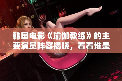 韩国电影《瑜伽教练》的主要演员阵容揭晓，看看谁是主演吧