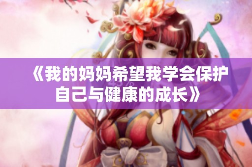 《我的妈妈希望我学会保护自己与健康的成长》