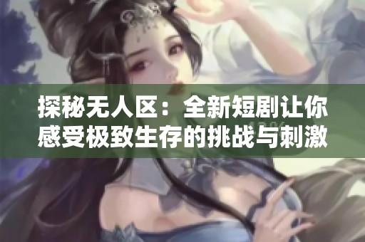 探秘无人区：全新短剧让你感受极致生存的挑战与刺激