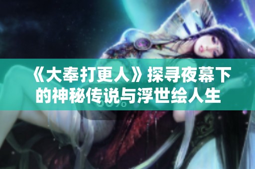 《大奉打更人》探寻夜幕下的神秘传说与浮世绘人生