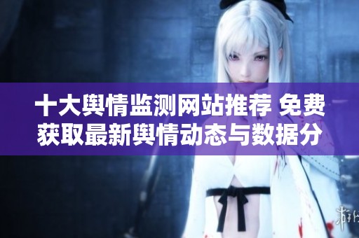 十大舆情监测网站推荐 免费获取最新舆情动态与数据分析