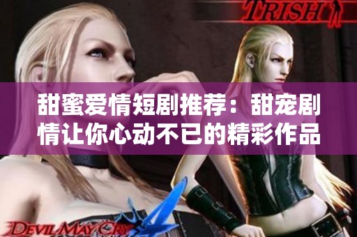 甜蜜爱情短剧推荐：甜宠剧情让你心动不已的精彩作品合集