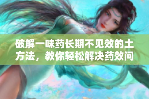 破解一味药长期不见效的土方法，教你轻松解决药效问题